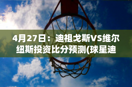 4月27日：迪祖戈斯VS维尔纽斯投资比分预测(球星迪戈)