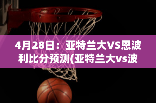 4月28日：亚特兰大VS恩波利比分预测(亚特兰大vs波代诺内)