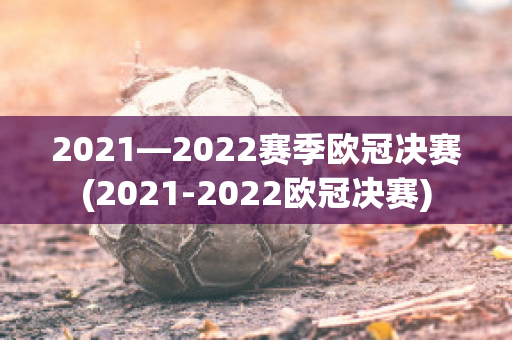 2021—2022赛季欧冠决赛(2021-2022欧冠决赛)