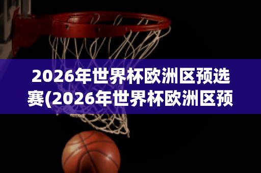 2026年世界杯欧洲区预选赛(2026年世界杯欧洲区预选赛赛程)