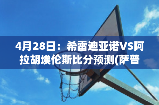 4月28日：希雷迪亚诺VS阿拉胡埃伦斯比分预测(萨普里萨∨s希雷迪亚诺的比分预测)