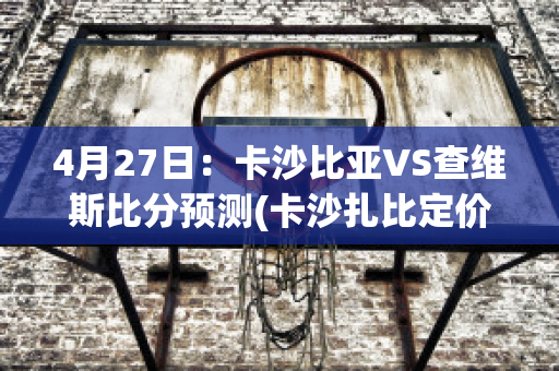 4月27日：卡沙比亚VS查维斯比分预测(卡沙扎比定价)