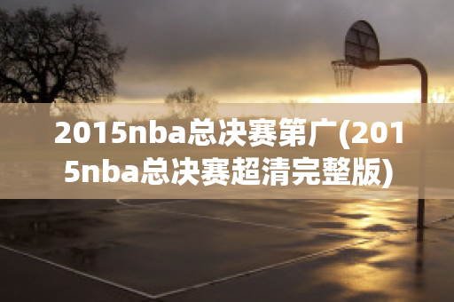 2015nba总决赛第广(2015nba总决赛超清完整版)