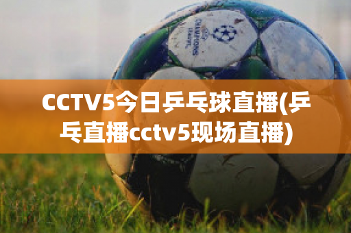 CCTV5今日乒乓球直播(乒乓直播cctv5现场直播)