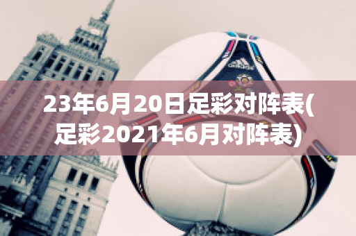 23年6月20日足彩对阵表(足彩2021年6月对阵表)