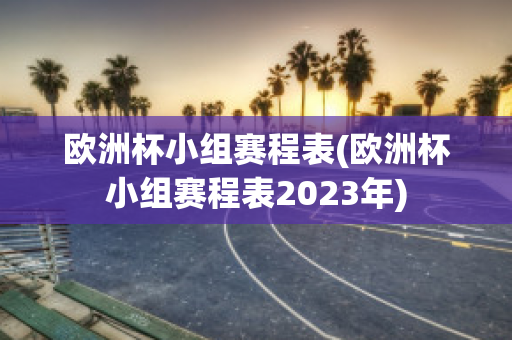 欧洲杯小组赛程表(欧洲杯小组赛程表2023年)