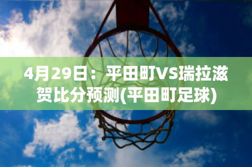 4月29日：平田町VS瑞拉滋贺比分预测(平田町足球)