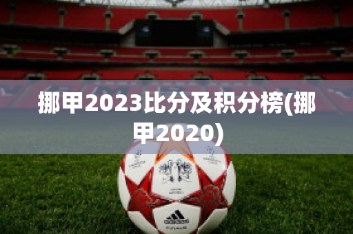 挪甲2023比分及积分榜(挪甲2020)