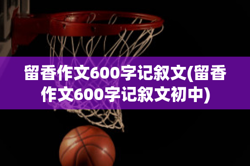 留香作文600字记叙文(留香作文600字记叙文初中)