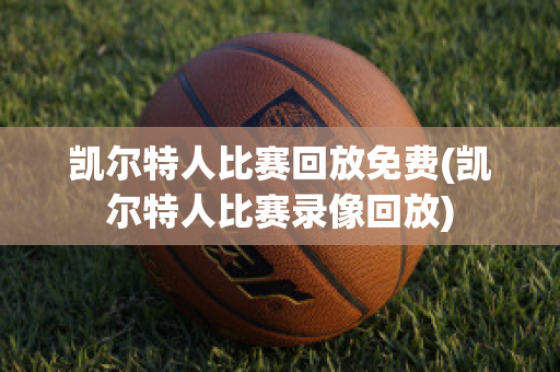 凯尔特人比赛回放免费(凯尔特人比赛录像回放)