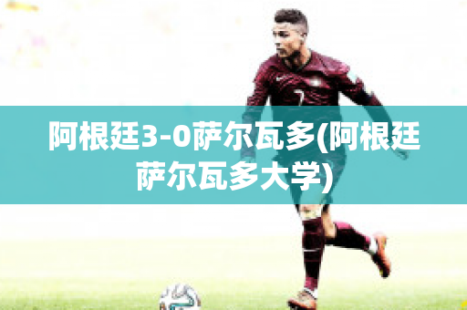 阿根廷3-0萨尔瓦多(阿根廷萨尔瓦多大学)