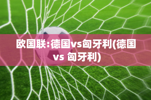 欧国联:德国vs匈牙利(德国 vs 匈牙利)