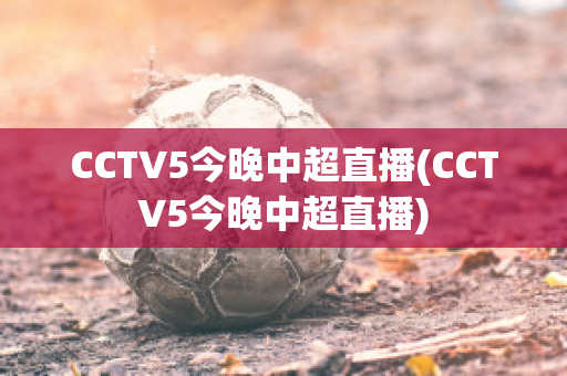 CCTV5今晚中超直播(CCTV5今晚中超直播)