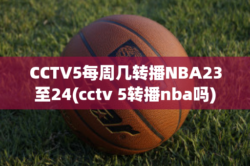 CCTV5每周几转播NBA23至24(cctv 5转播nba吗)