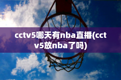 cctv5哪天有nba直播(cctv5放nba了吗)