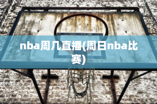 nba周几直播(周日nba比赛)