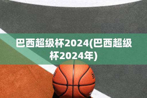 巴西超级杯2024(巴西超级杯2024年)