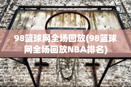 98篮球网全场回放(98篮球网全场回放NBA排名)