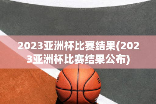 2023亚洲杯比赛结果(2023亚洲杯比赛结果公布)