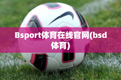 Bsport体育在线官网(bsd体育)