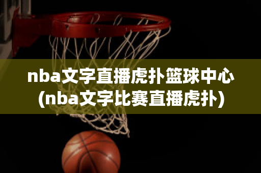 nba文字直播虎扑篮球中心(nba文字比赛直播虎扑)