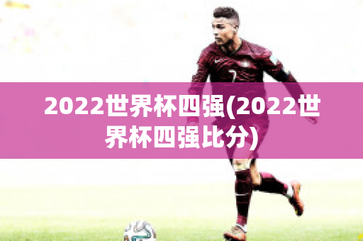 2022世界杯四强(2022世界杯四强比分)