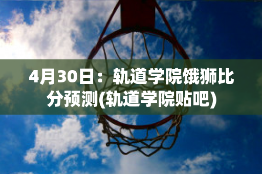 4月30日：轨道学院饿狮比分预测(轨道学院贴吧)