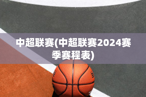 中超联赛(中超联赛2024赛季赛程表)