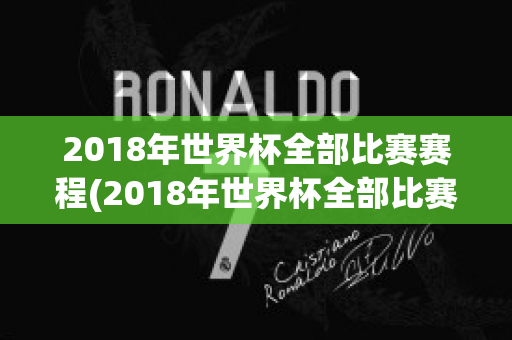 2018年世界杯全部比赛赛程(2018年世界杯全部比赛赛程表格)