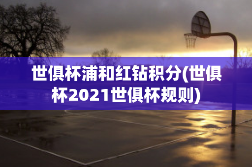 世俱杯浦和红钻积分(世俱杯2021世俱杯规则)