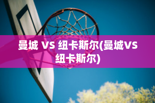 曼城 VS 纽卡斯尔(曼城VS纽卡斯尔)