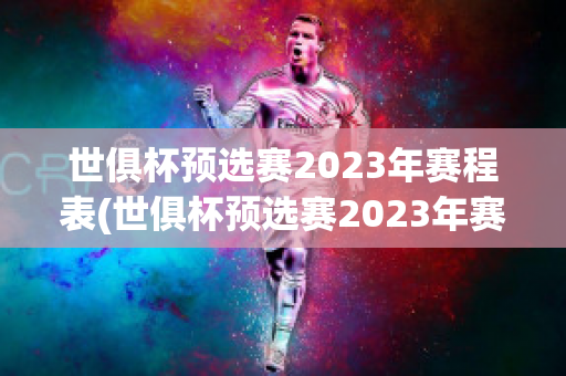 世俱杯预选赛2023年赛程表(世俱杯预选赛2023年赛程表图片)