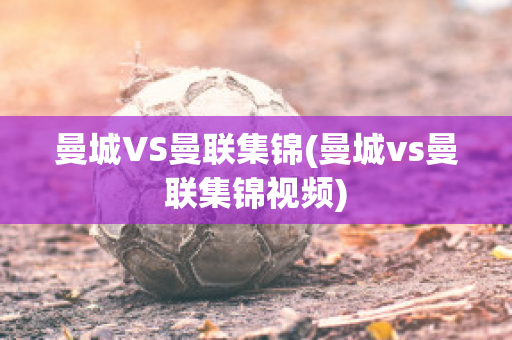 曼城VS曼联集锦(曼城vs曼联集锦视频)