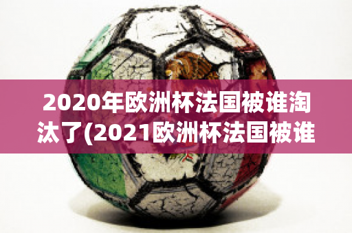 2020年欧洲杯法国被谁淘汰了(2021欧洲杯法国被谁淘汰的)