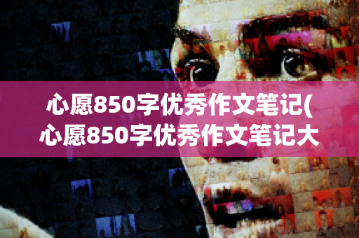 心愿850字优秀作文笔记(心愿850字优秀作文笔记大全)