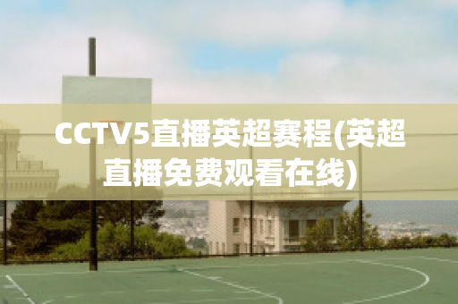 CCTV5直播英超赛程(英超直播免费观看在线)