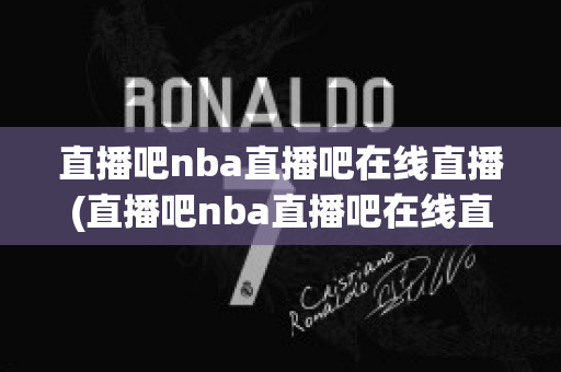 直播吧nba直播吧在线直播(直播吧nba直播吧在线直播录像)