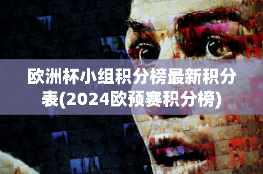 欧洲杯小组积分榜最新积分表(2024欧预赛积分榜)