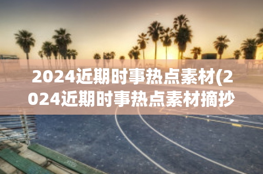 2024近期时事热点素材(2024近期时事热点素材摘抄)