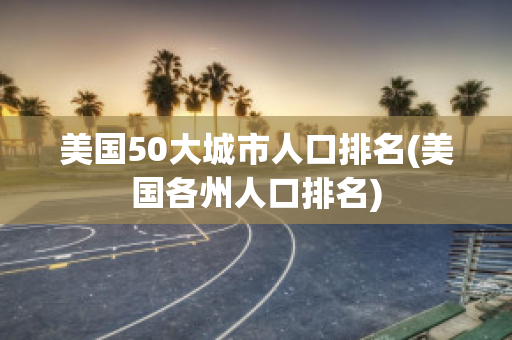 美国50大城市人口排名(美国各州人口排名)