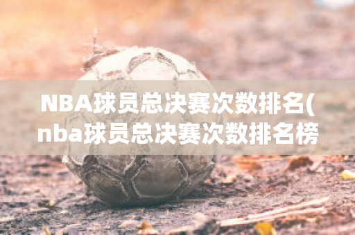 NBA球员总决赛次数排名(nba球员总决赛次数排名榜)