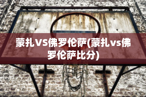 蒙扎VS佛罗伦萨(蒙扎vs佛罗伦萨比分)