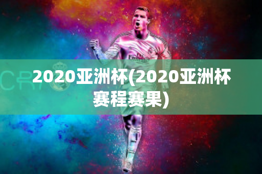 2020亚洲杯(2020亚洲杯赛程赛果)