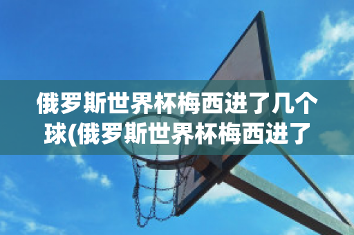 俄罗斯世界杯梅西进了几个球(俄罗斯世界杯梅西进了几个球队)