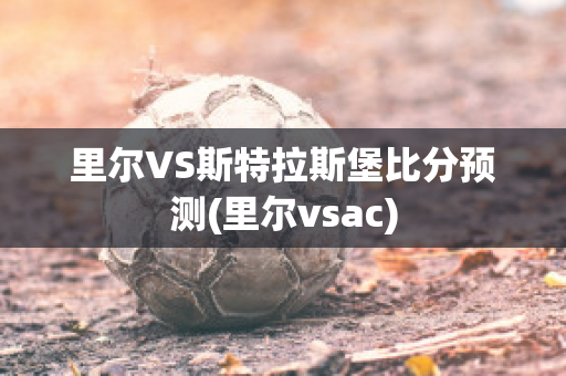 里尔VS斯特拉斯堡比分预测(里尔vsac)