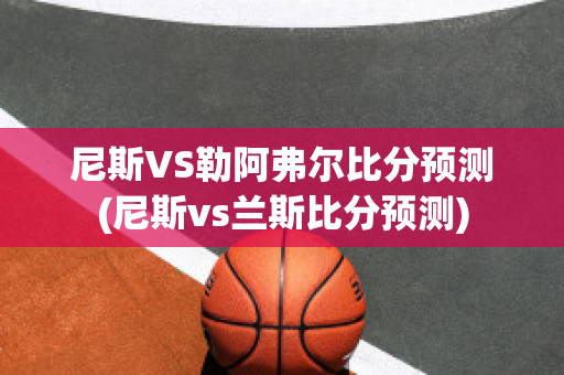 尼斯VS勒阿弗尔比分预测(尼斯vs兰斯比分预测)