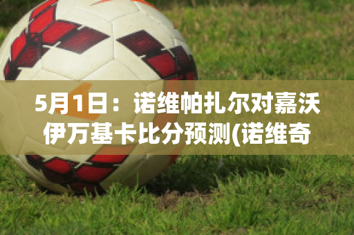 5月1日：诺维帕扎尔对嘉沃伊万基卡比分预测(诺维奇vs)