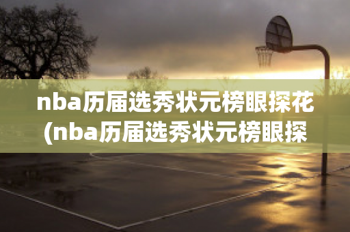 nba历届选秀状元榜眼探花(nba历届选秀状元榜眼探花是谁)