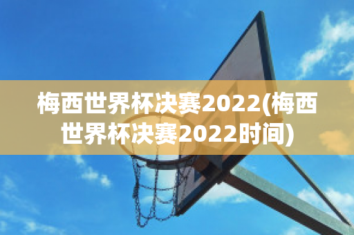 梅西世界杯决赛2022(梅西世界杯决赛2022时间)