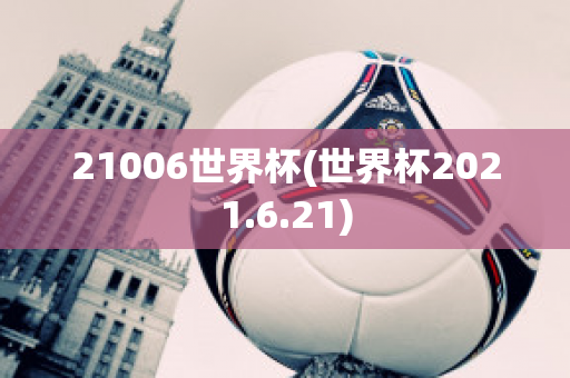 21006世界杯(世界杯2021.6.21)